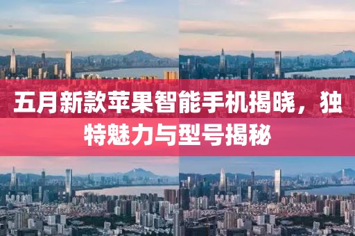 五月新款苹果智能手机揭晓，独特魅力与型号揭秘