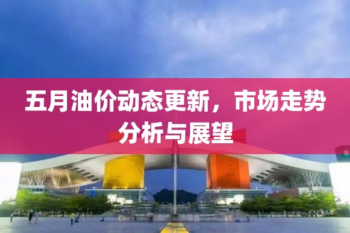 五月油价动态更新，市场走势分析与展望