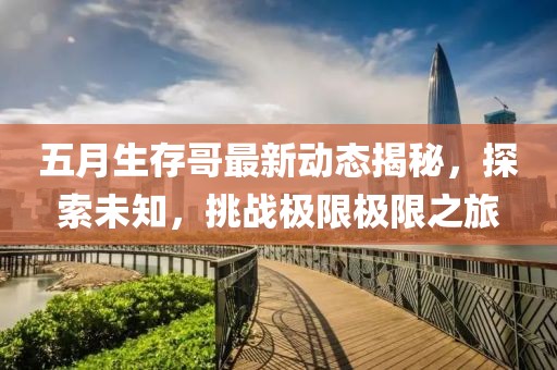 五月生存哥最新动态揭秘，探索未知，挑战极限极限之旅