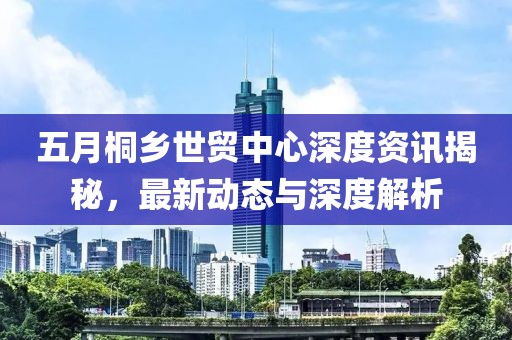 五月桐乡世贸中心深度资讯揭秘，最新动态与深度解析