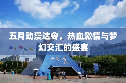五月动漫达令，热血激情与梦幻交汇的盛宴