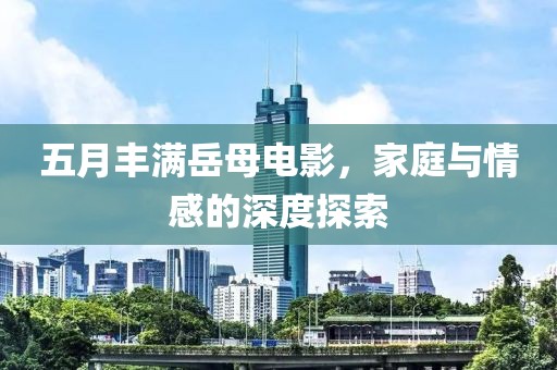 五月丰满岳母电影，家庭与情感的深度探索