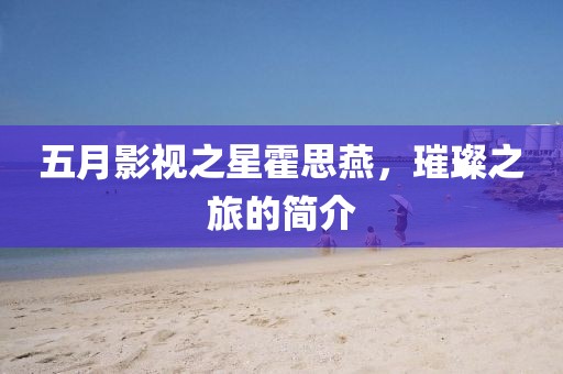 五月影视之星霍思燕，璀璨之旅的简介