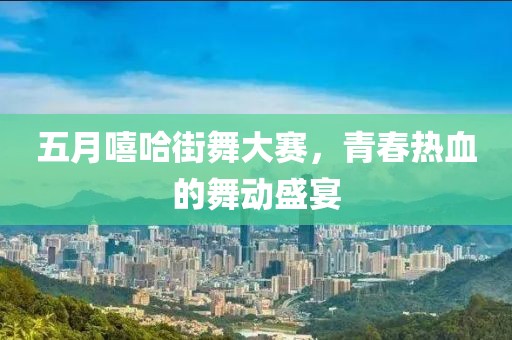 五月嘻哈街舞大赛，青春热血的舞动盛宴