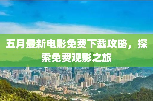 五月最新电影免费下载攻略，探索免费观影之旅