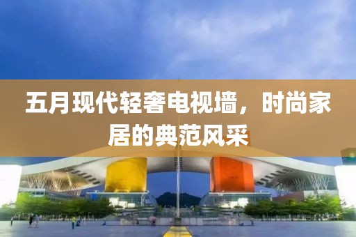 五月现代轻奢电视墙，时尚家居的典范风采