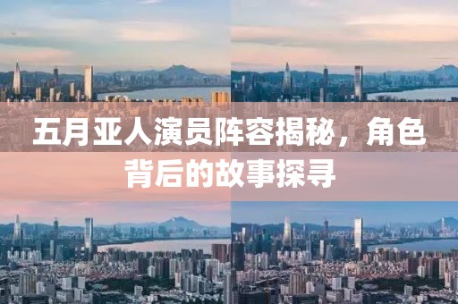 五月亚人演员阵容揭秘，角色背后的故事探寻