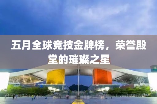 五月全球竞技金牌榜，荣誉殿堂的璀璨之星