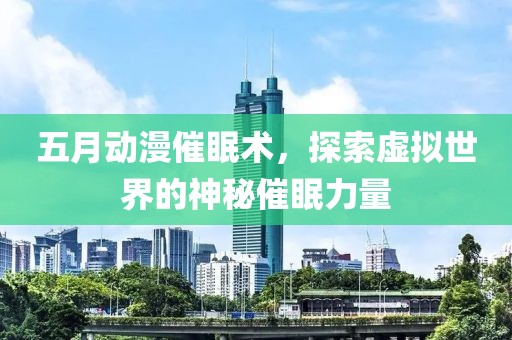 五月动漫催眠术，探索虚拟世界的神秘催眠力量