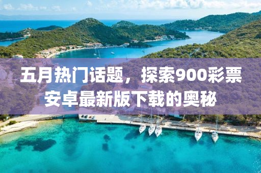 五月热门话题，探索900彩票安卓最新版下载的奥秘