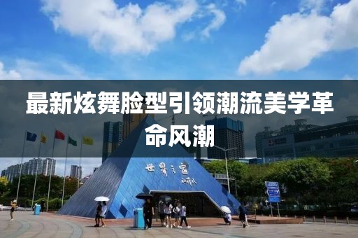 最新炫舞脸型引领潮流美学革命风潮