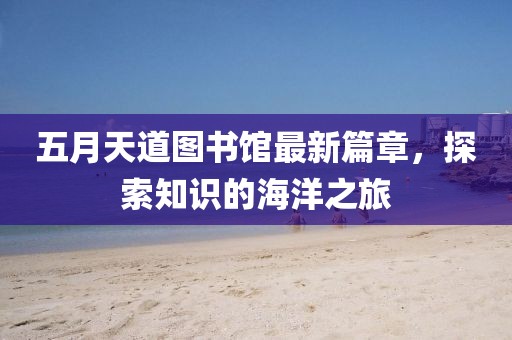 五月天道图书馆最新篇章，探索知识的海洋之旅