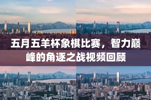 五月五羊杯象棋比赛，智力巅峰的角逐之战视频回顾