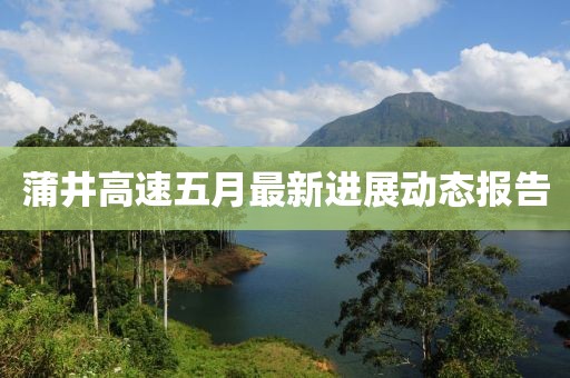 蒲井高速五月最新进展动态报告