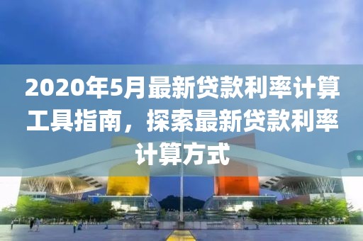 2020年5月最新贷款利率计算工具指南，探索最新贷款利率计算方式