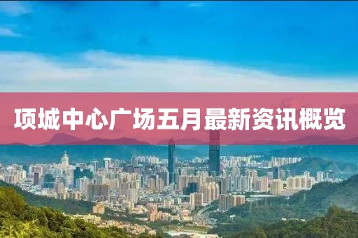 项城中心广场五月最新资讯概览