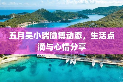 五月吴小瑞微博动态，生活点滴与心情分享