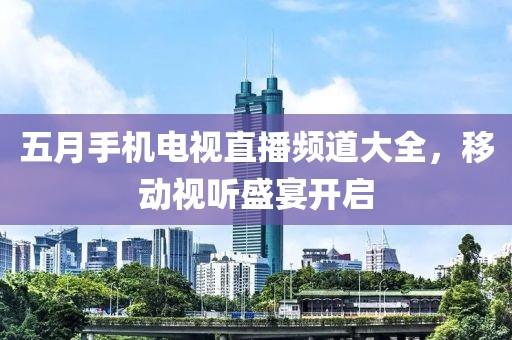 五月手机电视直播频道大全，移动视听盛宴开启