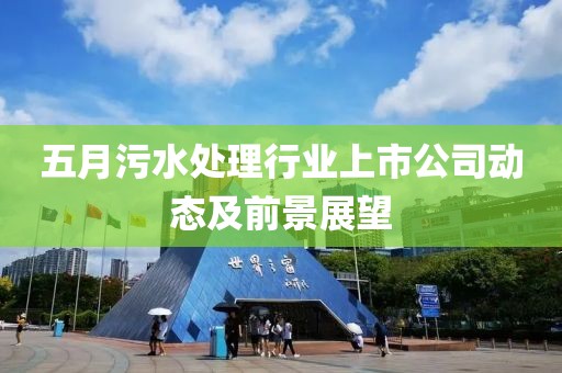 五月污水处理行业上市公司动态及前景展望