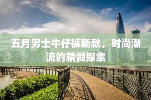 五月男士牛仔裤新款，时尚潮流的精髓探索