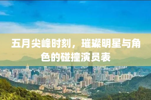 五月尖峰时刻，璀璨明星与角色的碰撞演员表