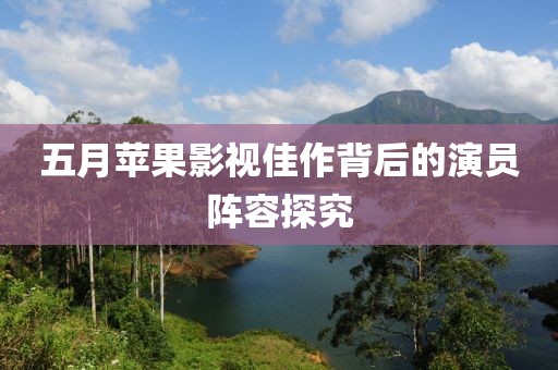 五月苹果影视佳作背后的演员阵容探究