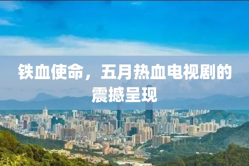 铁血使命，五月热血电视剧的震撼呈现