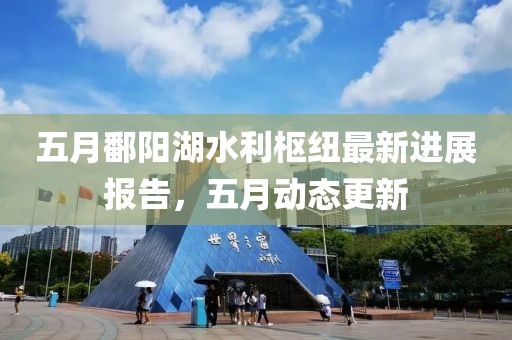 五月鄱阳湖水利枢纽最新进展报告，五月动态更新