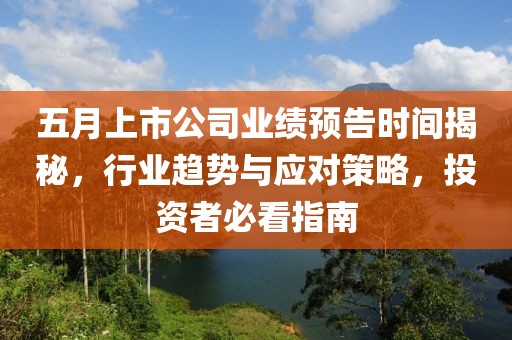 五月上市公司业绩预告时间揭秘，行业趋势与应对策略，投资者必看指南