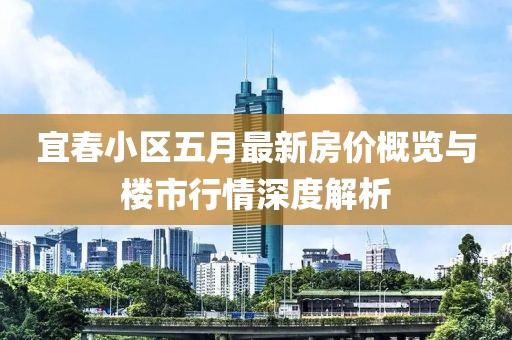 宜春小区五月最新房价概览与楼市行情深度解析