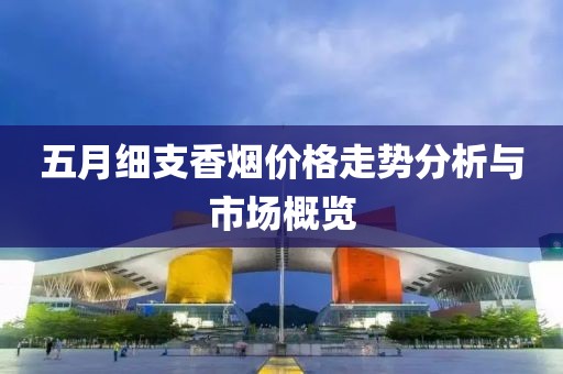 五月细支香烟价格走势分析与市场概览
