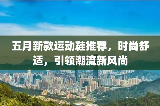 五月新款运动鞋推荐，时尚舒适，引领潮流新风尚