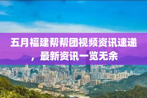 五月福建帮帮团视频资讯速递，最新资讯一览无余