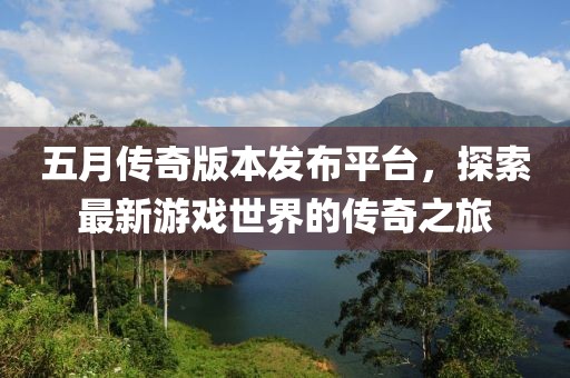 五月传奇版本发布平台，探索最新游戏世界的传奇之旅