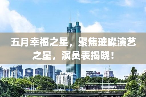 五月幸福之星，聚焦璀璨演艺之星，演员表揭晓！
