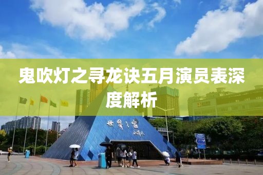鬼吹灯之寻龙诀五月演员表深度解析