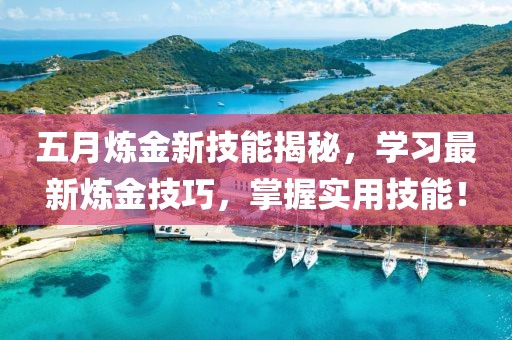 五月炼金新技能揭秘，学习最新炼金技巧，掌握实用技能！
