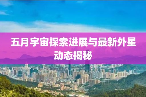 五月宇宙探索进展与最新外星动态揭秘