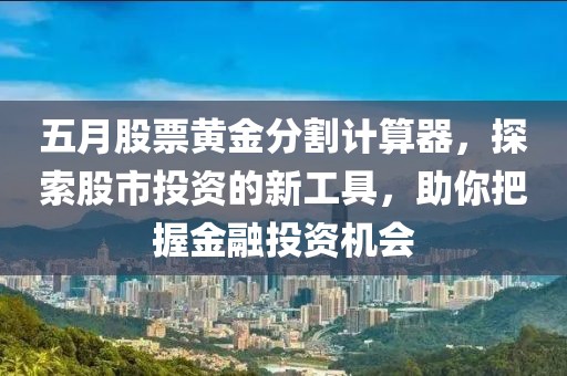 五月股票黄金分割计算器，探索股市投资的新工具，助你把握金融投资机会
