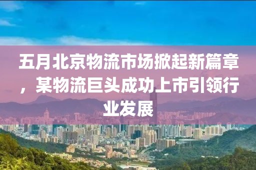 五月北京物流市场掀起新篇章，某物流巨头成功上市引领行业发展