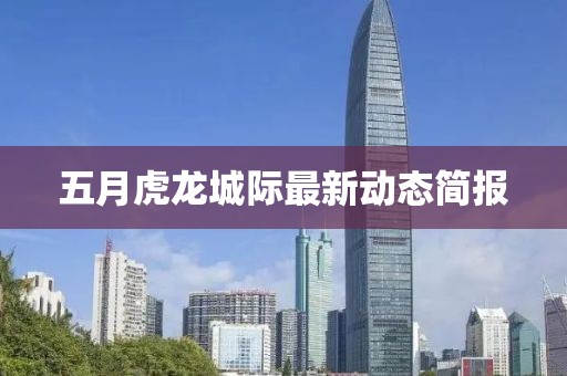五月虎龙城际最新动态简报