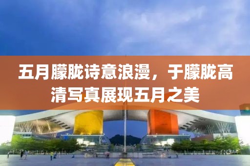 五月朦胧诗意浪漫，于朦胧高清写真展现五月之美
