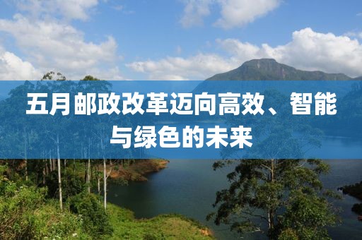 五月邮政改革迈向高效、智能与绿色的未来