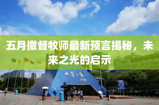 五月撒督牧师最新预言揭秘，未来之光的启示