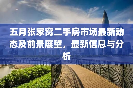 五月张家窝二手房市场最新动态及前景展望，最新信息与分析