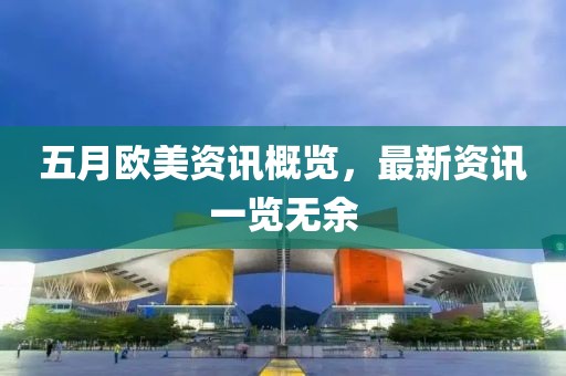 五月欧美资讯概览，最新资讯一览无余