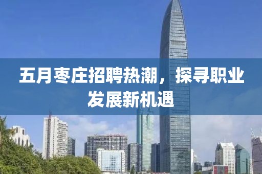 五月枣庄招聘热潮，探寻职业发展新机遇