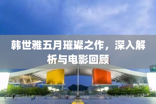 韩世雅五月璀璨之作，深入解析与电影回顾