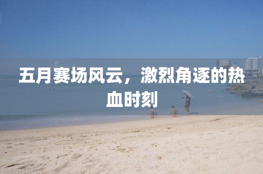 五月赛场风云，激烈角逐的热血时刻