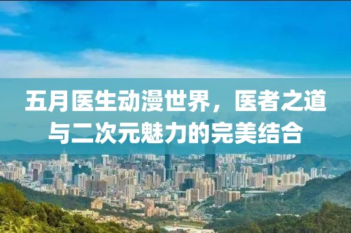 五月医生动漫世界，医者之道与二次元魅力的完美结合